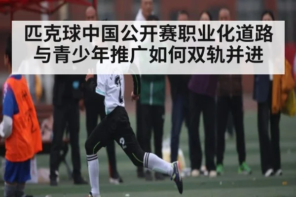 匹克球中国公开赛职业化道路与青少年推广如何双轨并进